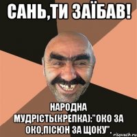 Сань,ти заїбав! Народна мудрість(крепка):"Око за око,пісюн за щоку".