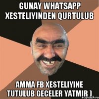 Gunay whatsapp xesteliyinden qurtulub amma fb xesteliyine tutulub geceler yatmir )