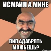 исмаил а мине вип адабрять можьешь?