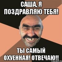 Саша, я поздравляю тебя! Ты самый охуенная! отвечаю!!