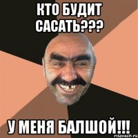 кто будит сасать??? у меня балшой!!!