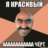 я красивый аааааааааааа чёрт