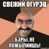 Свежий огурэц Бэры, не пожылиишь!