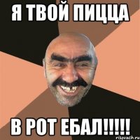 я твой пицца в рот ебал!!!!!