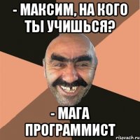 - Максим, на кого ты учишься? - мага программист