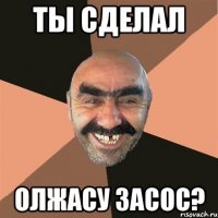 ты сделал олжасу засос?