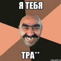 я тебя тра**