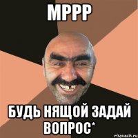 Мррр Будь нящой задай вопрос*