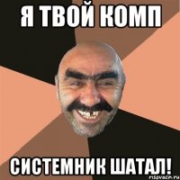 я твой комп системник шатал!