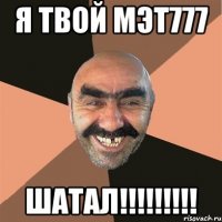 Я ТВОЙ МЭТ777 ШАТАЛ!!!!!!!!!