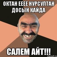 Октан ееее Нурсултан досын кайда салем айт!!!