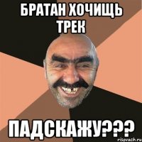 Братан хочищь трек ПАДСКАЖУ???