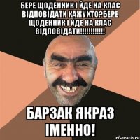 Бере щоденник і йде на клас відповідати кажу хто?Бере щоденник і йде на клас відповідати!!!!!!!!!!!! Барзак якраз іменно!