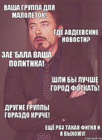 ваша группа для малолеток! где авдеевские новости? зае*бала ваша политика! шли бы лучше город фоткать! другие группы гораздо круче! ещё раз такая фигня и я выхожу!