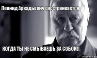 Леонид Аркадьевич расстраивается КОГДА ТЫ НЕ СМЫВАЕШЬ ЗА СОБОЙ!!