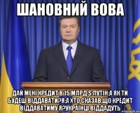 Шановний Вова Дай мені кредит в 15 млрд $.Путін:А як ти будеш віддавати?Я:а хто сказав,що кредит віддаватиму я?Українці віддадуть