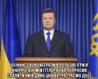  Осінню з Вовою грали в рольові ігри:Я Фюррер,він мій Гітлер.Вова попросив спалити Київ.Дуже цікава гра,граємо досі