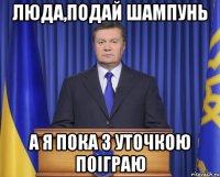 Люда,подай шампунь А я пока з уточкою поіграю