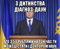 З дитинства діагноз-даун Але з 50 рублями на той час,ти можеш стати і доктором наук