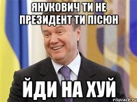 Янукович ти не президент ти пісюн йди НА ХУЙ