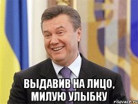  Выдавив на лицо, милую улыбку