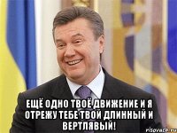  Ещё одно твоё движение и я отрежу тебе твой длинный и вертлявый!