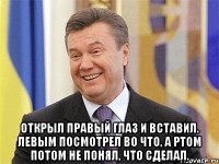  Открыл правый глаз и вставил. Левым посмотрел во что, а ртом потом не понял, что сделал.