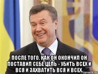  После того, как он окончил он поставил себе цель - убить всех и вся и захватить вся и всех.