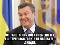  От такого мои ноги онемели, и я еще три часа голый лежал на его диване.