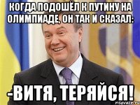 Когда подошёл к Путину на Олимпиаде, он так и сказал: -Витя, теряйся!