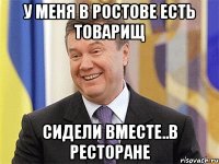 У меня в ростове есть товарищ Сидели вместе..в ресторане