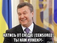  Катись от сюда! {censored} ты нам нужен?!­