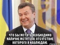  Что бы мстить необходимо наличие мстителя, отсутствие которого я наблюдаю.