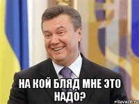  на кой бляд мне это надо?