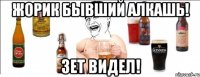 Жорик бывший алкашь! Зет видел!