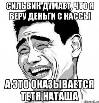 сильвик думает, что я беру деньги с кассы а это оказывается тетя наташа