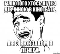 14 лютого хтось піде з дівчиною в кінотеатр, а я з рюкзаком в печеру.