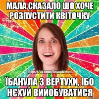 Мала сказало шо хоче розпустити квіточку їбанула з вертухи, ібо нєхуй вийобуватися