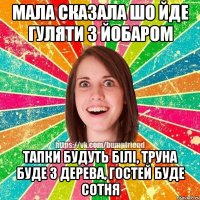 мала сказала шо йде гуляти з йобаром тапки будуть білі, труна буде з дерева, гостей буде сотня