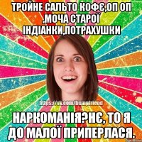 ТРОЙНЕ САЛЬТО КОФЄ,ОП ОП ,МОЧА СТАРОЇ ІНДІАНКИ,ПОТРАХУШКИ Наркоманія?Нє, то я до малої приперлася.