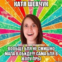 КАтя шевчук Вообще бля не смишно Мала в обиде!!! Сама бля в жопу пры