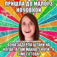 пришла до малої з ночовкой вона задерла штани на ногах , а там махнаті ноги - к зіме готова!