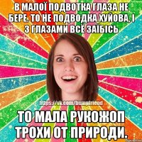 в малої подвотка глаза не бере. то не подводка хуйова, і з глазами всё заїбісь то мала рукожоп трохи от природи.