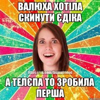 валюха хотіла скинути Єдіка а телєпа то зробила перша