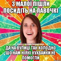 З МАЛОЇ ПІШЛИ ПОСИДІТЬ НА ЛАВОЧКІ ДА НА ВУЛИЦІ ТАК ХОЛОДНО ШО НАМ НІЯКІ КУХВАЙКИ НЕ ПОМОГЛИ