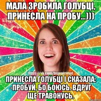 Мала зробила голубці, принесла на пробу...))) Принесла голубці і сказала: -пробуй, бо боюсь. Вдруг ще травонусь.