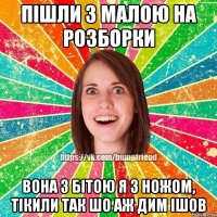 Пішли з малою на розборки вона з бітою я з ножом, тікили так шо аж дим ішов