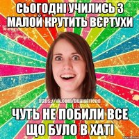 сьогодні учились з малой крутить вєртухи чуть не побили все що було в хаті