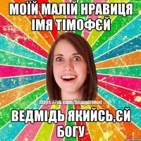 мОЇЙ МАЛІЙ НРАВИЦЯ ІМЯ ТІМОФЄЙ ВЕДМІДЬ ЯКИЙСЬ,ЄЙ БОГУ