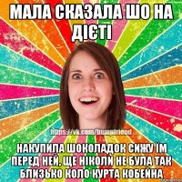 мала сказала шо на дієті накупила шоколадок сижу їм перед ней, ще ніколи не була так близько коло курта кобейна